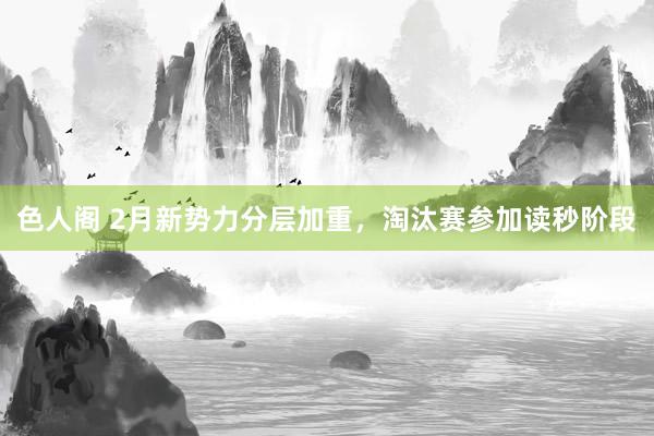 色人阁 2月新势力分层加重，淘汰赛参加读秒阶段